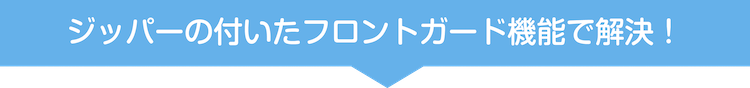 ジッパーの付いたフロントガード機能で解決!